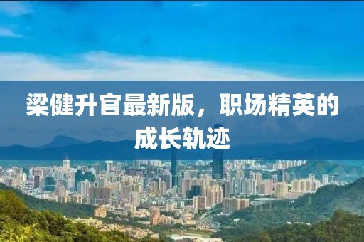 梁健升官最新版，职场精英的成长轨迹