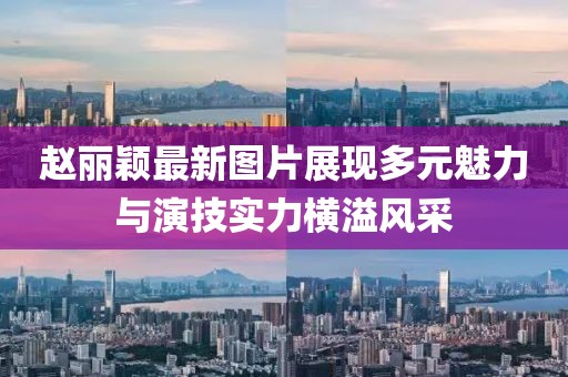 赵丽颖最新图片展现多元魅力与演技实力横溢风采