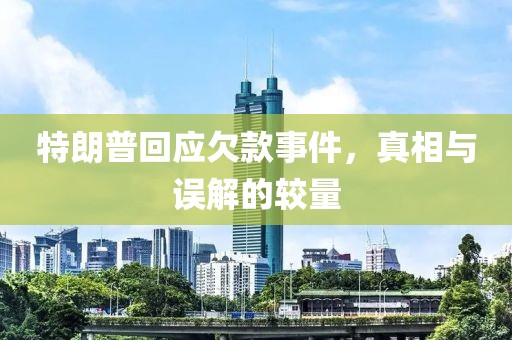 特朗普回应欠款事件，真相与误解的较量