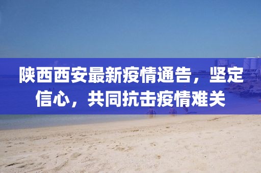 陕西西安最新疫情通告，坚定信心，共同抗击疫情难关