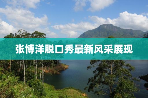 张博洋脱口秀最新风采展现