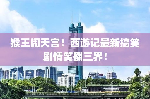猴王闹天宫！西游记最新搞笑剧情笑翻三界！