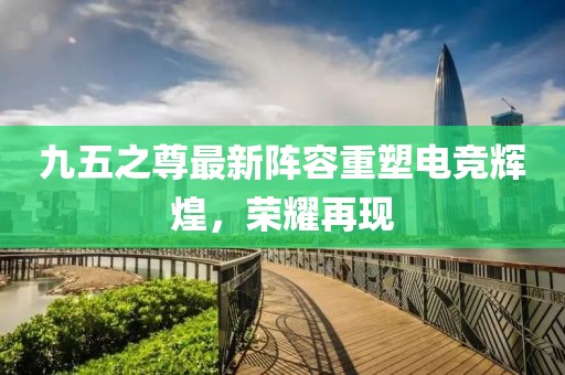 九五之尊最新阵容重塑电竞辉煌，荣耀再现