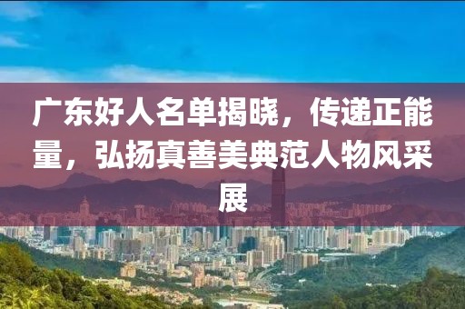 广东好人名单揭晓，传递正能量，弘扬真善美典范人物风采展