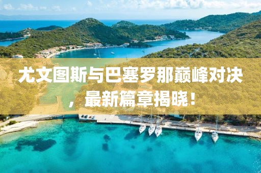 尤文图斯与巴塞罗那巅峰对决，最新篇章揭晓！