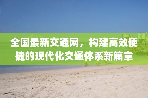 全国最新交通网，构建高效便捷的现代化交通体系新篇章