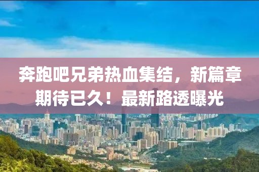 奔跑吧兄弟热血集结，新篇章期待已久！最新路透曝光