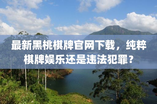 最新黑桃棋牌官网下载，纯粹棋牌娱乐还是违法犯罪？
