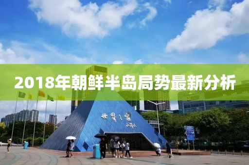 2018年朝鲜半岛局势最新分析