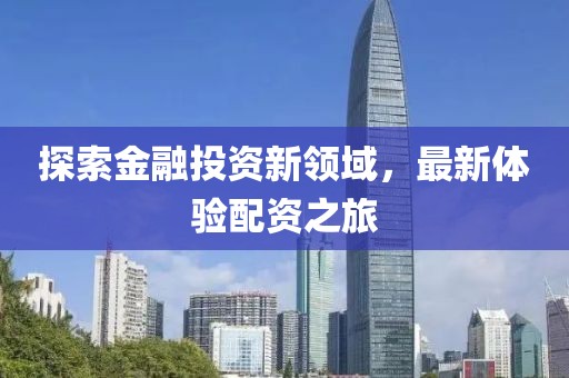 探索金融投资新领域，最新体验配资之旅