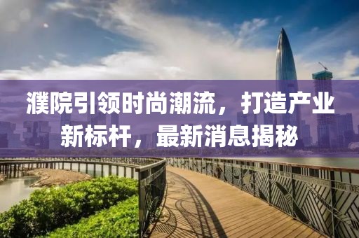 濮院引领时尚潮流，打造产业新标杆，最新消息揭秘