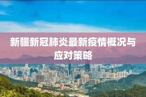 新疆新冠肺炎最新疫情概况与应对策略