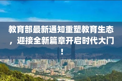 教育部最新通知重塑教育生态，迎接全新篇章开启时代大门！