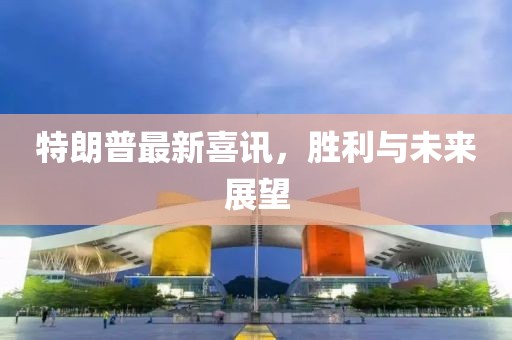 特朗普最新喜讯，胜利与未来展望
