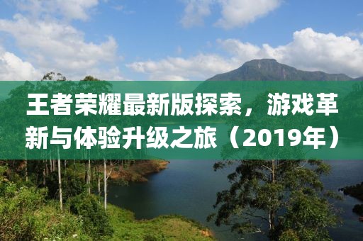 王者荣耀最新版探索，游戏革新与体验升级之旅（2019年）