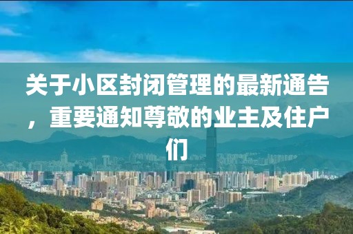 关于小区封闭管理的最新通告，重要通知尊敬的业主及住户们