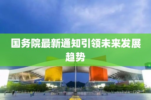 国务院最新通知引领未来发展趋势