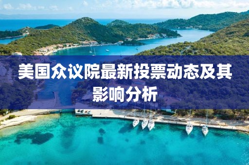 美国众议院最新投票动态及其影响分析