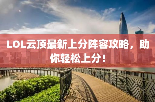 LOL云顶最新上分阵容攻略，助你轻松上分！