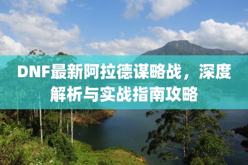 DNF最新阿拉德谋略战，深度解析与实战指南攻略