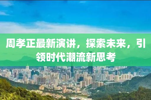 周孝正最新演讲，探索未来，引领时代潮流新思考