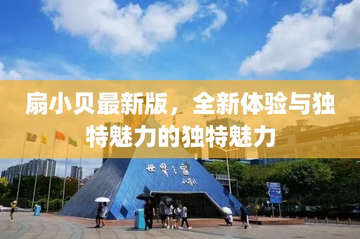 扇小贝最新版，全新体验与独特魅力的独特魅力