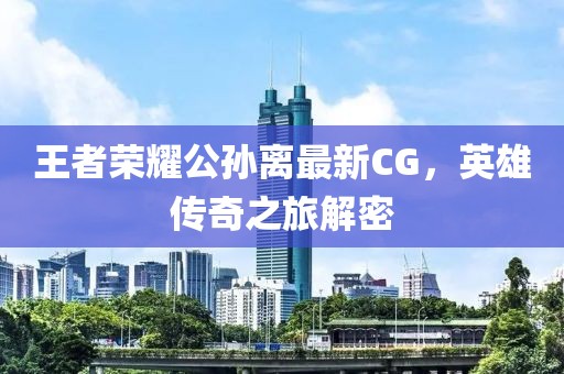 王者荣耀公孙离最新CG，英雄传奇之旅解密