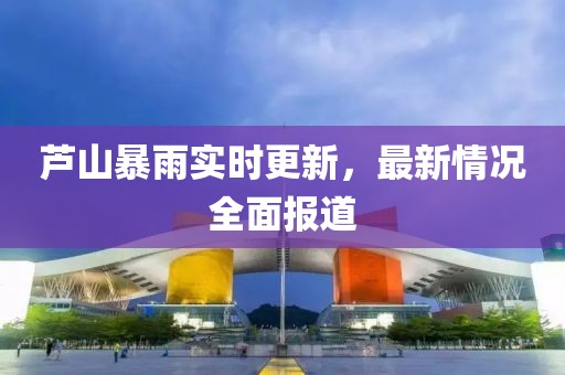 芦山暴雨实时更新，最新情况全面报道
