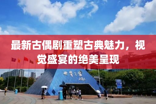 最新古偶剧重塑古典魅力，视觉盛宴的绝美呈现