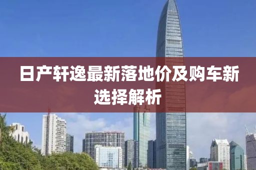 日产轩逸最新落地价及购车新选择解析