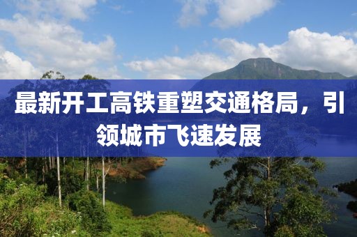 最新开工高铁重塑交通格局，引领城市飞速发展