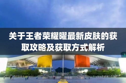 关于王者荣耀曜最新皮肤的获取攻略及获取方式解析