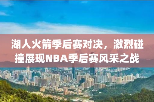 湖人火箭季后赛对决，激烈碰撞展现NBA季后赛风采之战