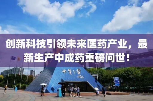 创新科技引领未来医药产业，最新生产中成药重磅问世！