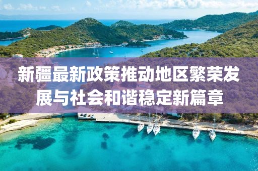 新疆最新政策推动地区繁荣发展与社会和谐稳定新篇章