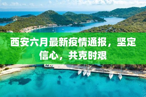 西安六月最新疫情通报，坚定信心，共克时艰