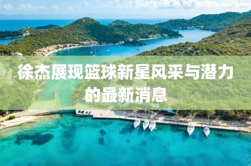 徐杰展现篮球新星风采与潜力的最新消息