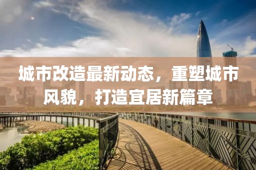 城市改造最新动态，重塑城市风貌，打造宜居新篇章