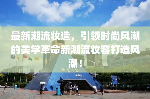 最新潮流妆造，引领时尚风潮的美学革命新潮流妆容打造风潮！