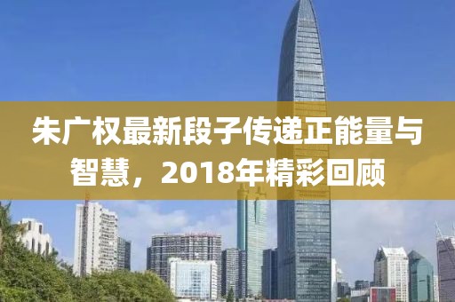 朱广权最新段子传递正能量与智慧，2018年精彩回顾