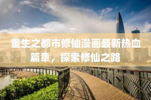 重生之都市修仙漫画最新热血篇章，探索修仙之路
