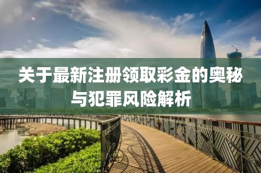 关于最新注册领取彩金的奥秘与犯罪风险解析