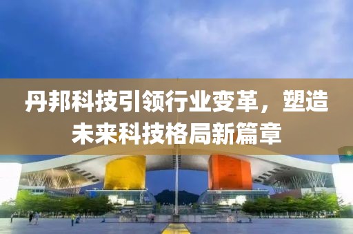 丹邦科技引领行业变革，塑造未来科技格局新篇章