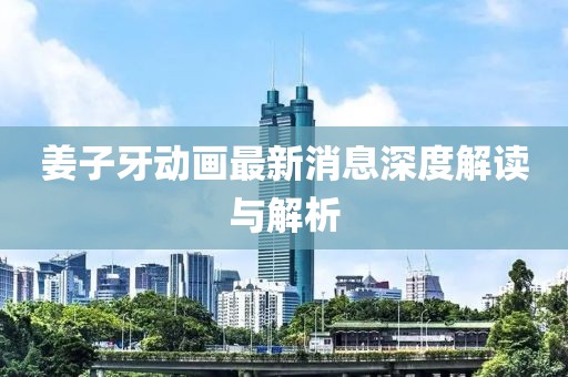 姜子牙动画最新消息深度解读与解析