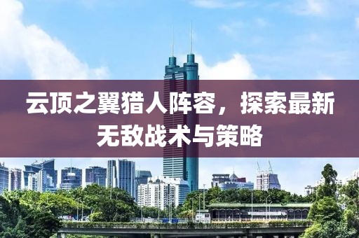 云顶之翼猎人阵容，探索最新无敌战术与策略