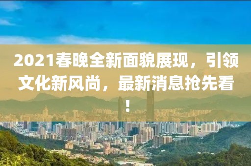 2021春晚全新面貌展现，引领文化新风尚，最新消息抢先看！