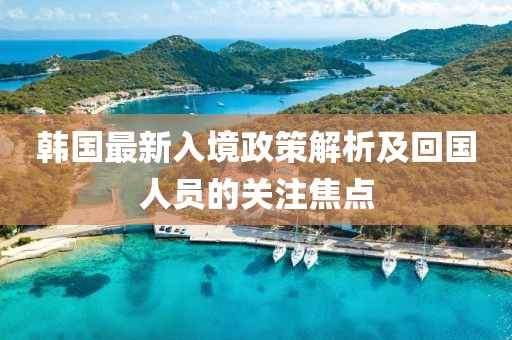 韩国最新入境政策解析及回国人员的关注焦点