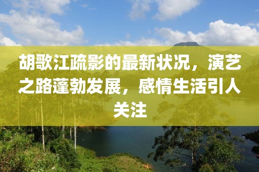 胡歌江疏影的最新状况，演艺之路蓬勃发展，感情生活引人关注