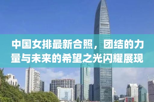 中国女排最新合照，团结的力量与未来的希望之光闪耀展现