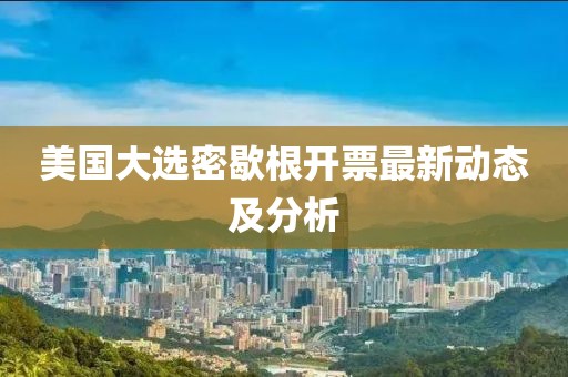 美国大选密歇根开票最新动态及分析
